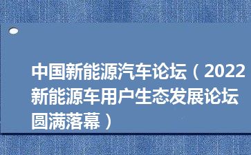 中国新能源汽车论坛（2022新能源车用户生态发展论坛圆满落幕）