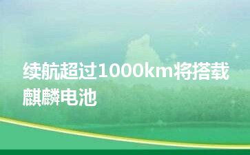 续航超过1000km将搭载麒麟电池