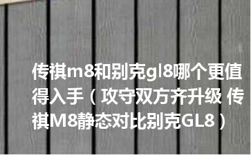 传祺m8和别克gl8哪个更值得入手（攻守双方齐升级 传祺M8静态对比别克GL8）