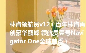 林肯领航员v12（百年林肯再创豪华巅峰 领航员壹号Navigator One全球首秀）