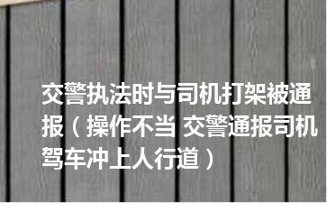 交警执法时与司机打架被通报（操作不当 交警通报司机驾车冲上人行道）