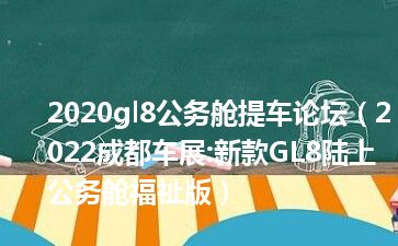 2020gl8公务舱提车论坛（2022成都车展:新款GL8陆上公务舱福祉版）