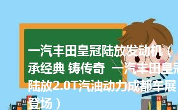 一汽丰田皇冠陆放发动机（承经典 铸传奇  一汽丰田皇冠陆放2.0T汽油动力成都车展登场）