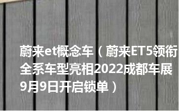 蔚来et概念车（蔚来ET5领衔全系车型亮相2022成都车展9月9日开启锁单）