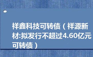 祥鑫科技可转债（祥源新材:拟发行不超过4.60亿元可转债）