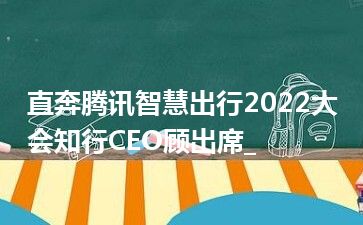 直奔腾讯智慧出行2022大会知行CEO顾出席_