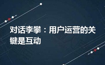 对话李攀：用户运营的关键是互动