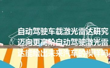 自动驾驶车载激光雷达研究（迈向更高阶自动驾驶激光雷达能绘出未来汽车的模样吗_）