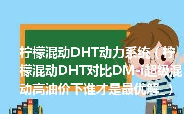 柠檬混动DHT动力系统（柠檬混动DHT对比DM-i超级混动高油价下谁才是最优解_）