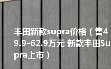 丰田新款supra价格（售49.9-62.9万元 新款丰田Supra上市）