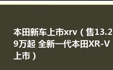 本田新车上市xrv（售13.29万起 全新一代本田XR-V上市）