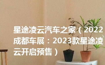 星途凌云汽车之家（2022成都车展：2023款星途凌云开启预售）