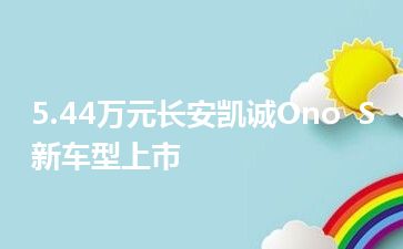 5.44万元长安凯诚Ono  S新车型上市