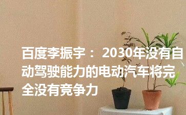 百度李振宇： 2030年没有自动驾驶能力的电动汽车将完全没有竞争力