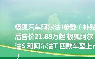 极狐汽车阿尔法t参数（补贴后售价21.88万起 极狐阿尔法S 和阿尔法T 四款车型上市）