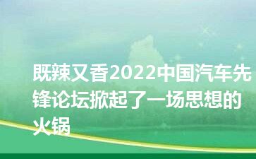 既辣又香2022中国汽车先锋论坛掀起了一场思想的火锅