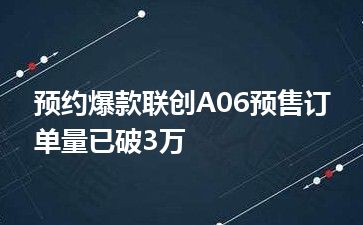 预约爆款联创A06预售订单量已破3万