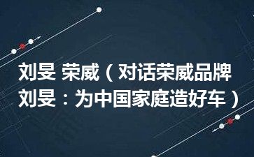 刘旻 荣威（对话荣威品牌刘旻：为中国家庭造好车）