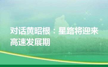 对话黄昭根：星路将迎来高速发展期