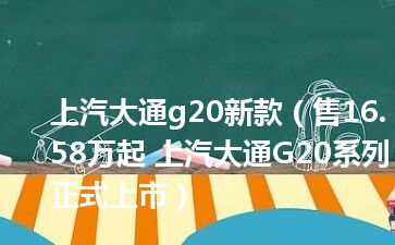 上汽大通g20新款（售16.58万起 上汽大通G20系列正式上市）