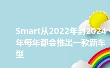 Smart从2022年到2024年每年都会推出一款新车型