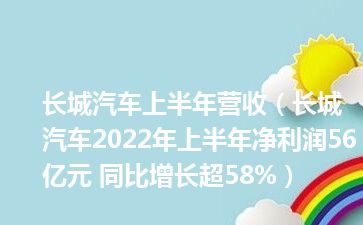 长城汽车上半年营收（长城汽车2022年上半年净利润56亿元 同比增长超58%）