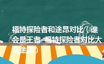 福特探险者和途昂对比（谁会是王者  福特探险者对比大众途昂）