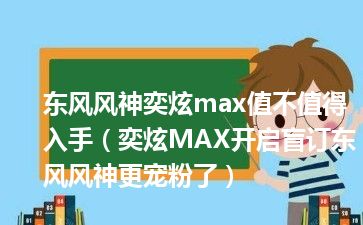 东风风神奕炫max值不值得入手（奕炫MAX开启盲订东风风神更宠粉了）