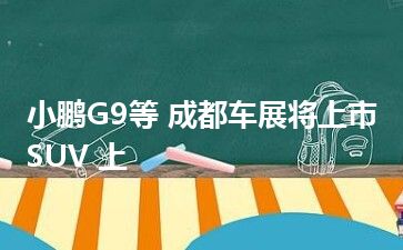 小鹏G9等 成都车展将上市SUV 上