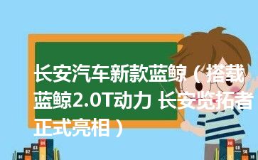 长安汽车新款蓝鲸（搭载蓝鲸2.0T动力 长安览拓者正式亮相）