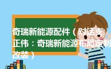 奇瑞新能源配件（对话支正伟：奇瑞新能源布局定制改装）