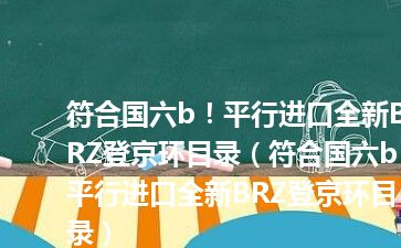 符合国六b！平行进口全新BRZ登京环目录（符合国六b！平行进口全新BRZ登京环目录）