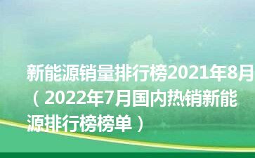 新能源销量排行榜2021年8月（2022年7月国内热销新能源排行榜榜单）