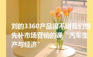 刘的3360产品很不错我们想先补市场营销的课“汽车生产与经济”