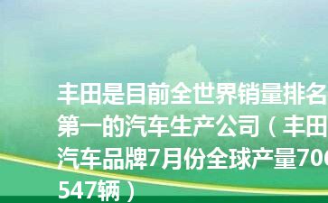 丰田是目前全世界销量排名第一的汽车生产公司（丰田汽车品牌7月份全球产量706547辆）