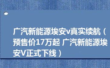 广汽新能源埃安v真实续航（预售价17万起 广汽新能源埃安V正式下线）