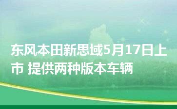 东风本田新思域5月17日上市 提供两种版本车辆