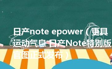 日产note epower（更具运动气息 日产Note特别版官图正式发布）