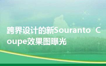 跨界设计的新Souranto  Coupe效果图曝光
