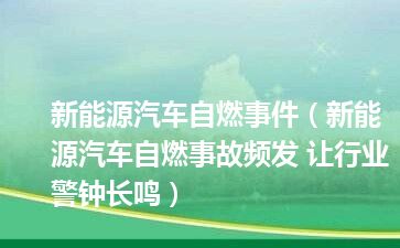 新能源汽车自燃事件（新能源汽车自燃事故频发 让行业警钟长鸣）