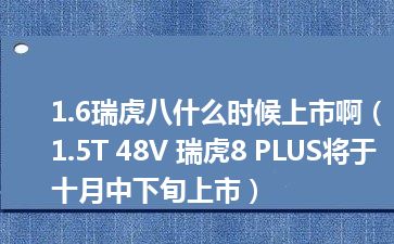 1.6瑞虎八什么时候上市啊（1.5T 48V 瑞虎8 PLUS将于十月中下旬上市）