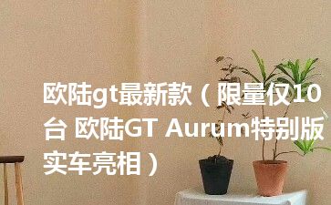 欧陆gt最新款（限量仅10台 欧陆GT Aurum特别版实车亮相）