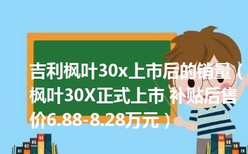 吉利枫叶30x上市后的销量（枫叶30X正式上市 补贴后售价6.88-8.28万元）