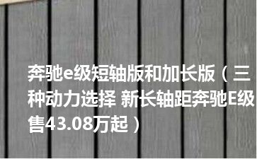 奔驰e级短轴版和加长版（三种动力选择 新长轴距奔驰E级售43.08万起）