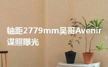 轴距2779mm吴哥Avenir谍照曝光