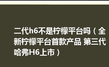 二代h6不是柠檬平台吗（全新柠檬平台首款产品 第三代哈弗H6上市）