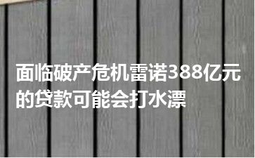 面临破产危机雷诺388亿元的贷款可能会打水漂