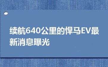 续航640公里的悍马EV最新消息曝光