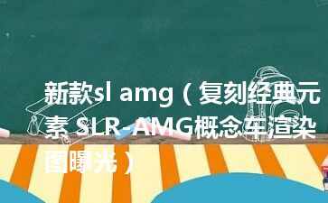 新款sl amg（复刻经典元素 SLR-AMG概念车渲染图曝光）