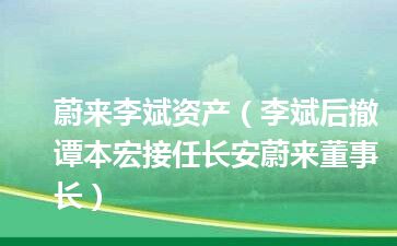 蔚来李斌资产（李斌后撤 谭本宏接任长安蔚来董事长）